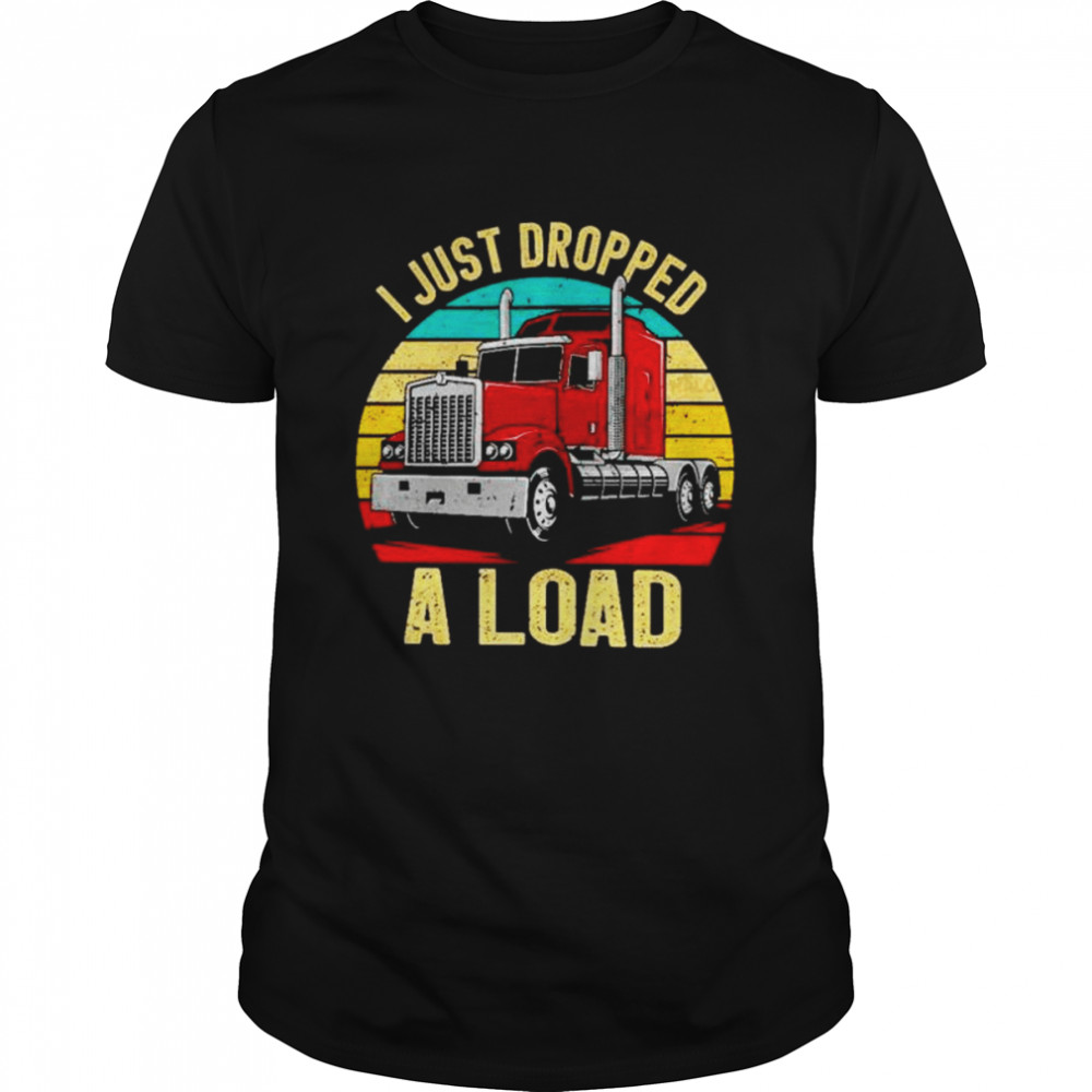 Nice i just dropped a load truck drivers shirt