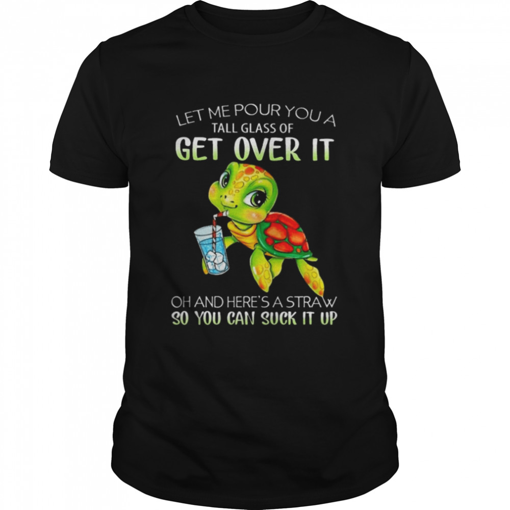 Turtle Let Me Pour You A Tall Glass Of Get Over It Oh Here’s A Straw So You Can Suck It Up shirt