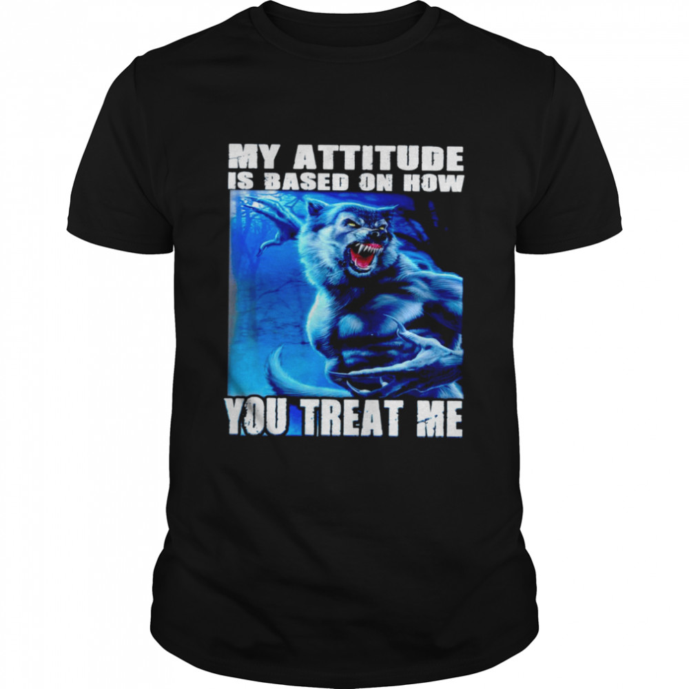 Wolf my attitude is based on how you treat me shirt