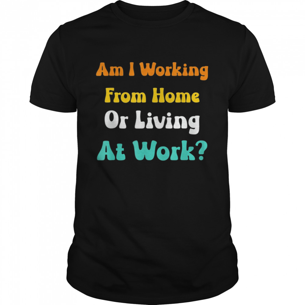 Am I Working From Home Or Living At Work T-shirt