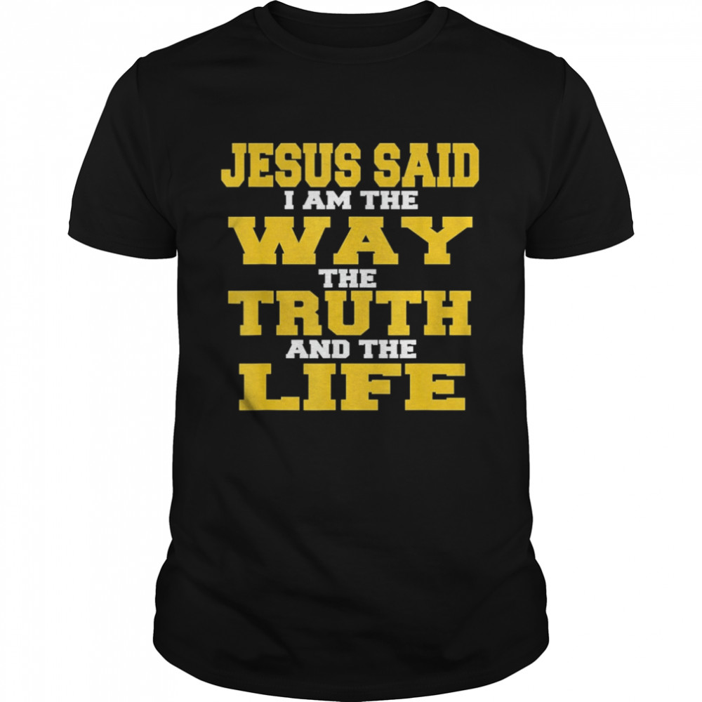 Jesus Said I am The Way The Truth And The Life Shirt