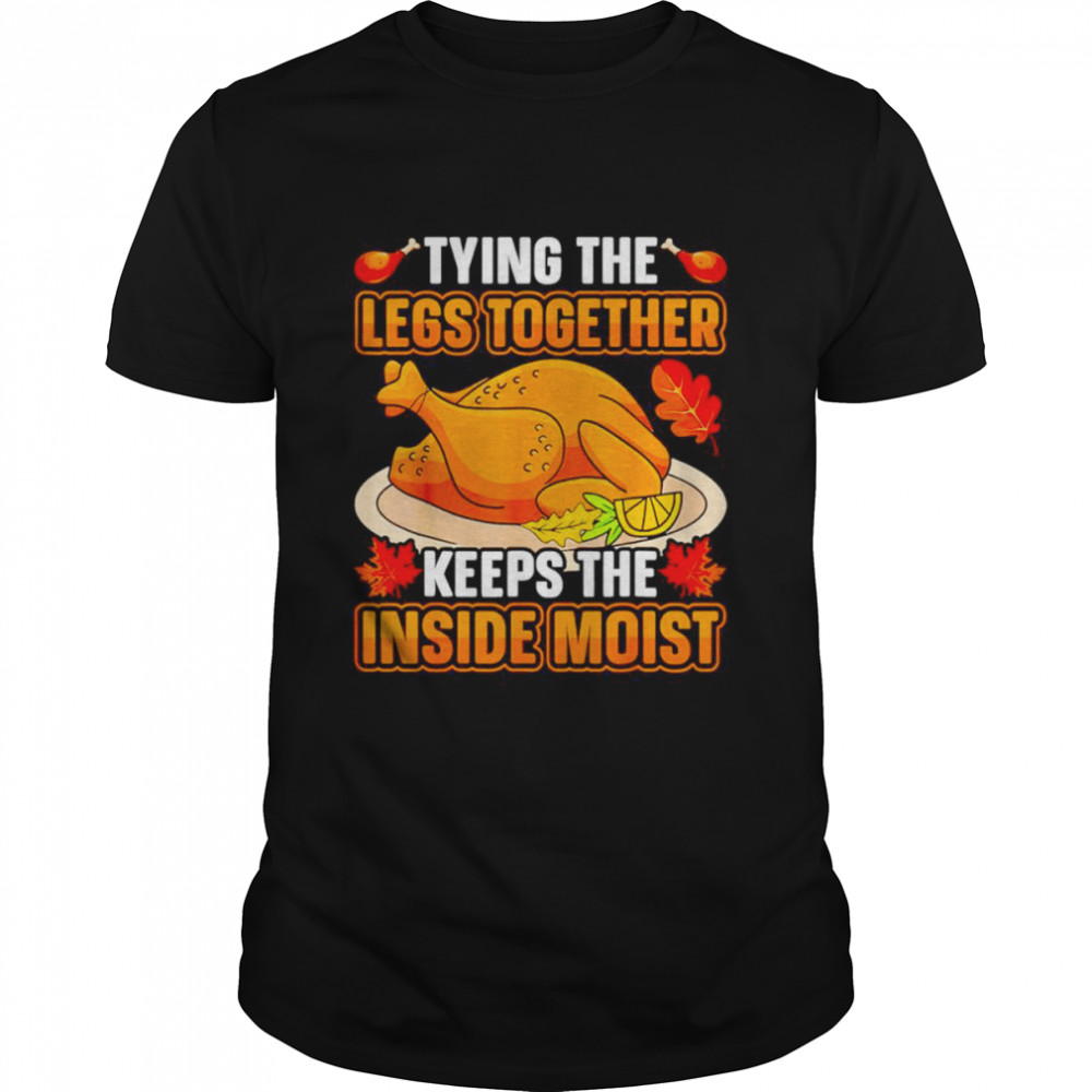 Tying Legs Together Keeps Inside Moist Thanksgiving Turkey shirt