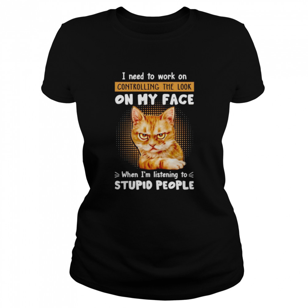 Cat I need to work on controlling the look on my face when I’m listening to stupid people shirt Classic Women's T-shirt