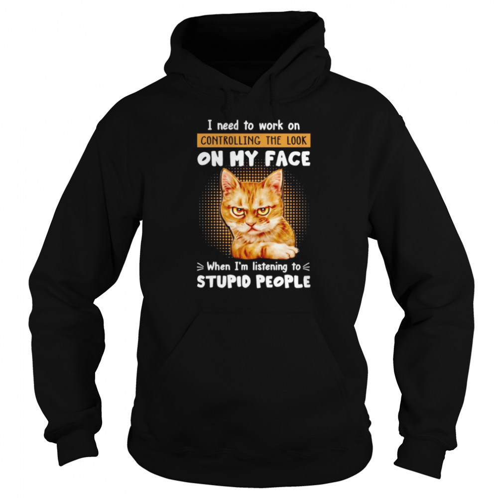 Cat I need to work on controlling the look on my face when I’m listening to stupid people shirt Unisex Hoodie