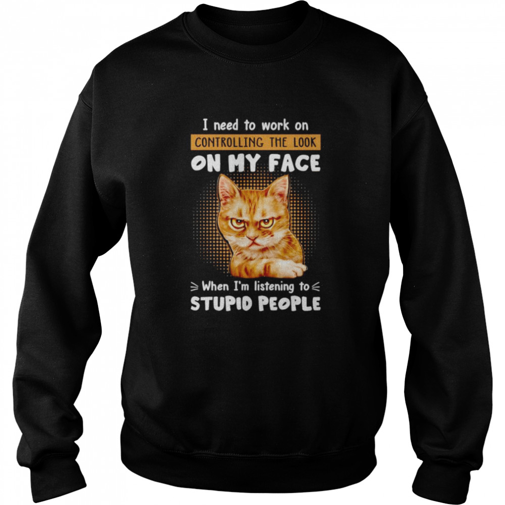 Cat I need to work on controlling the look on my face when I’m listening to stupid people shirt Unisex Sweatshirt