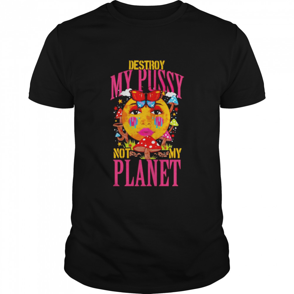 Destroy my pussy not my planet shirt