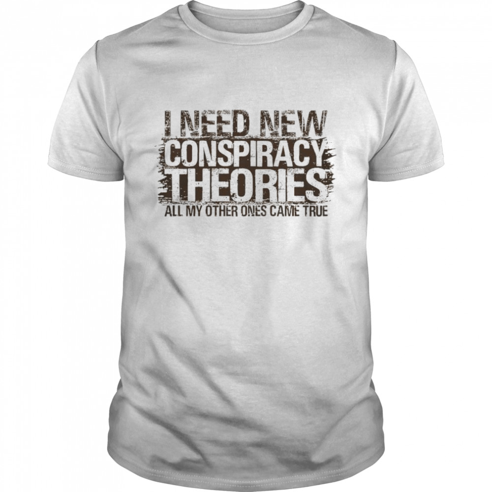 I need new conspiracy theories all my other ones came true shirt