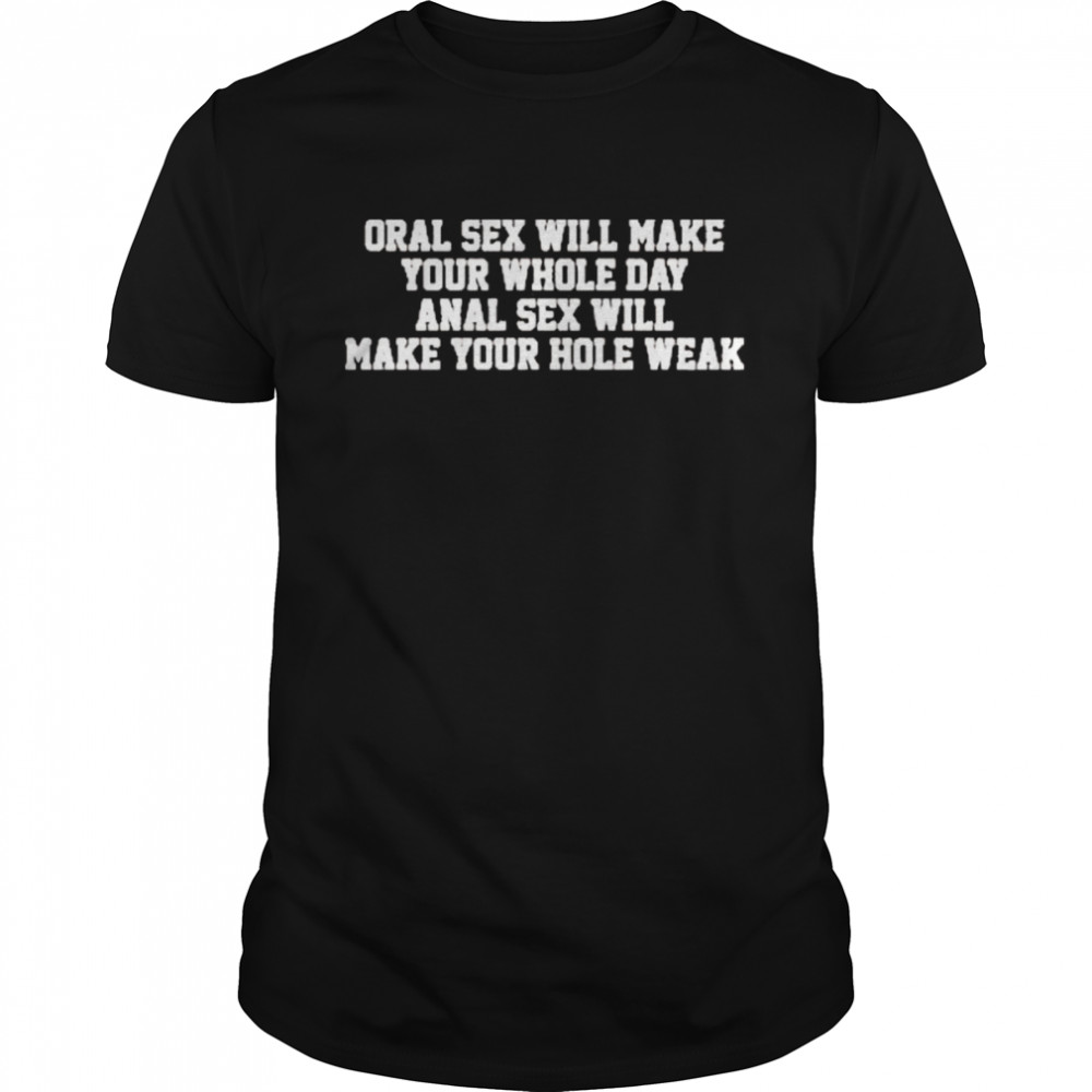 Oral Sex Will Make Your Whole Day Anal Sex Will Make Your Hole Weak Shirt