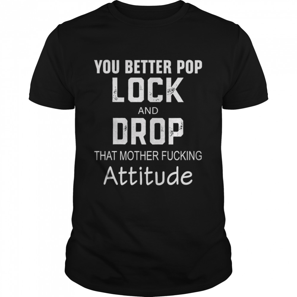 You better pop lock and drop that mother fucking attitude shirt