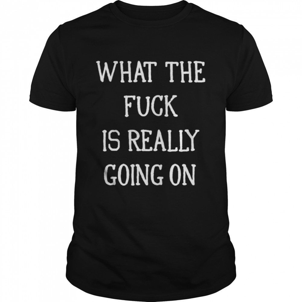 What the fuck is really going on T-shirt