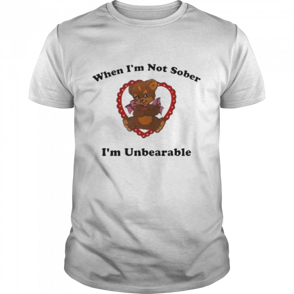 When I’m not sober I’m unbearable shirt