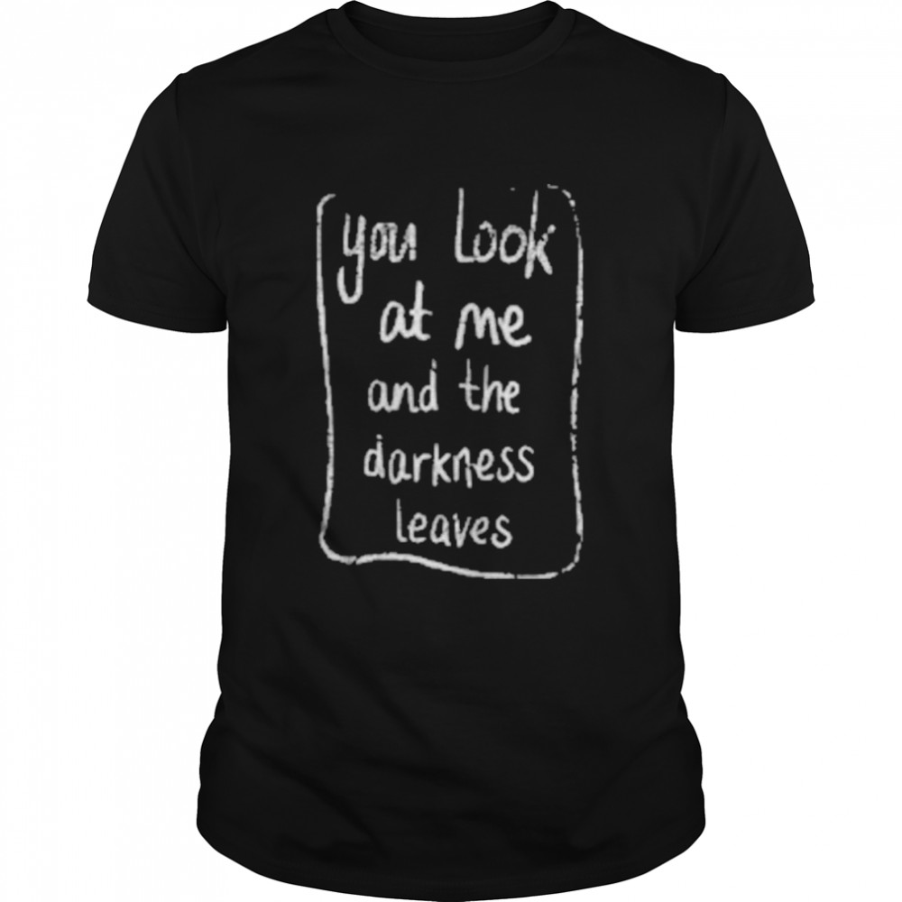 You look at me and the darkness leaves t-shirt