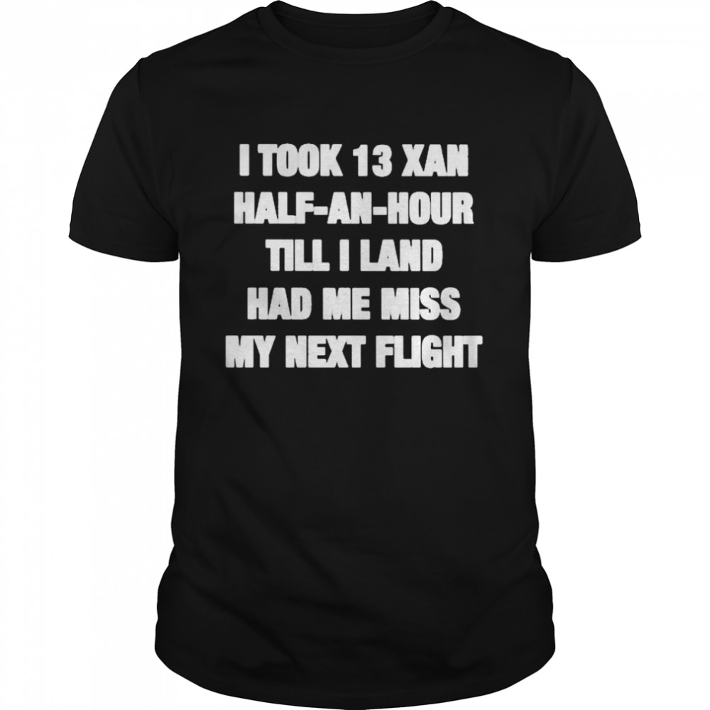 I took 13 xan half an hour till I land had me miss my next flight T-shirt