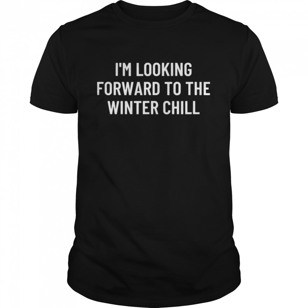 I’m looking forward to the winter chill shirt