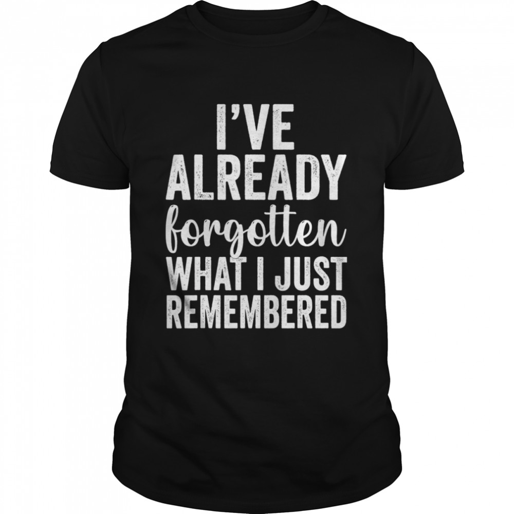 I’ve Already Forgotten What I Just Remembered Shirt