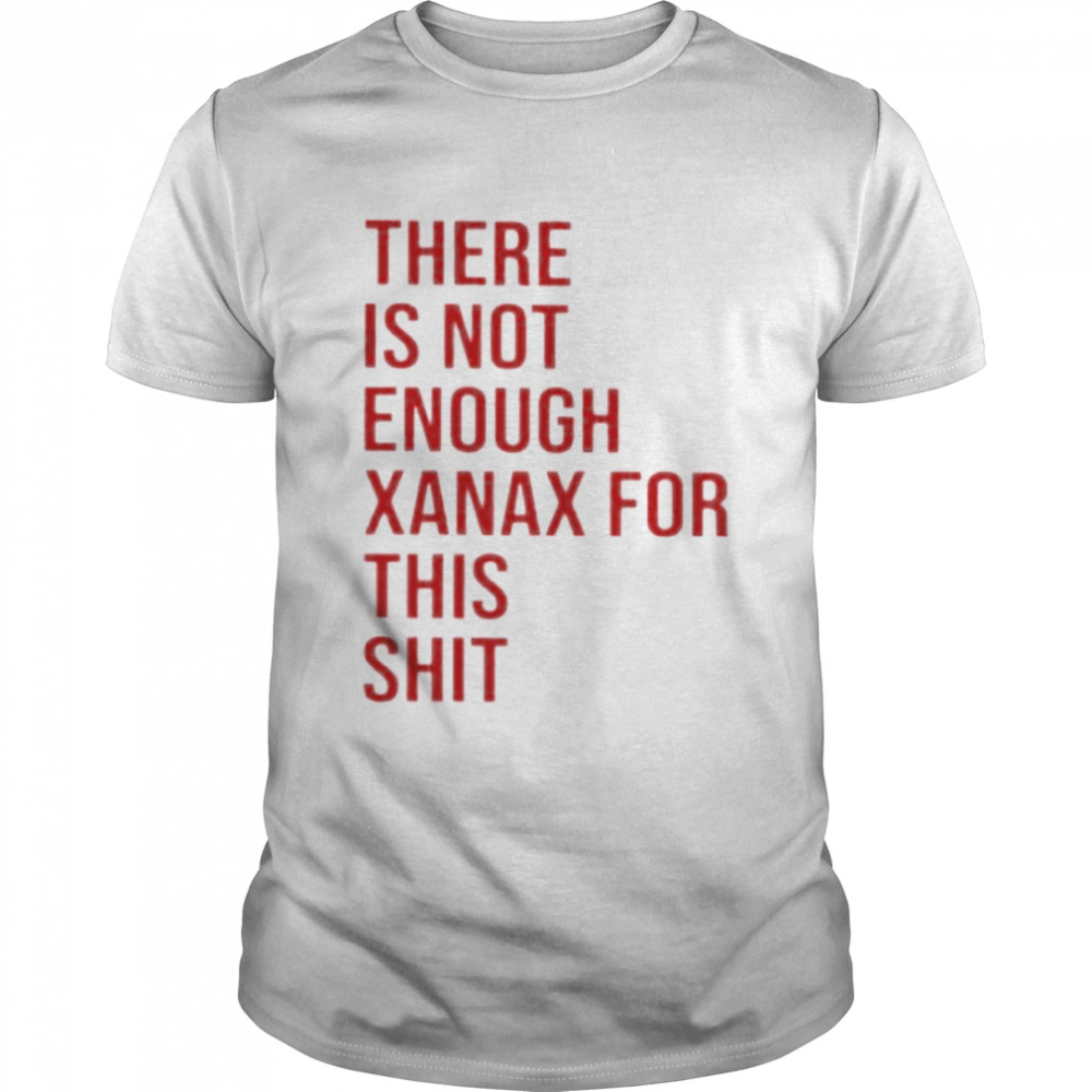 there is not enough xanax for this shit shirt