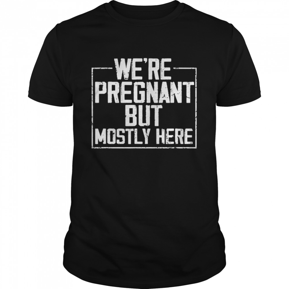 We’re Pregnant but Mostly Here Shirt