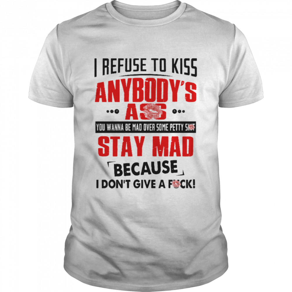 I Refuse To Kiss Anybody’s Ass Stay Mad Shirt