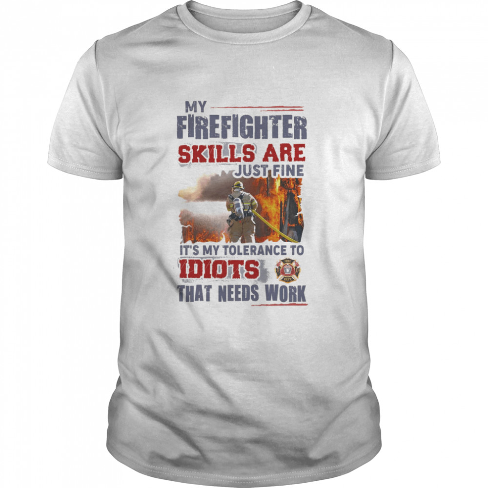 My Firefighter Skills Are Just Fine It’s My Tolerance To Idiots That Needs Work Shirt