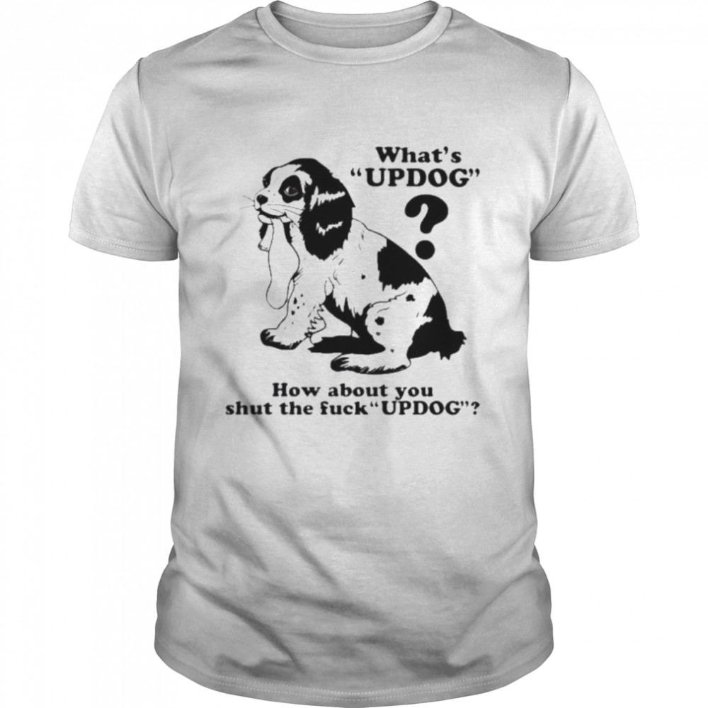 What’s updog how about you shut the fuck updog shirt