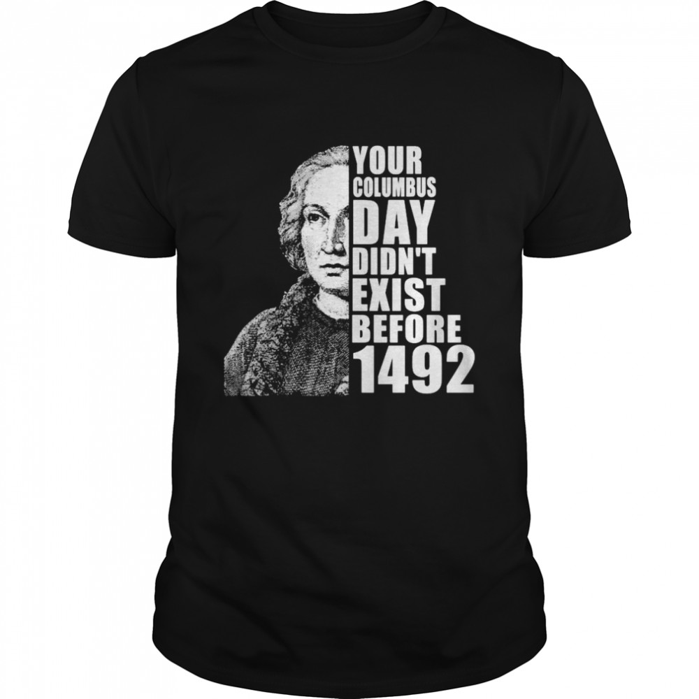 Your Columbus Day Didnt Exist Before 1492 Columbus Day shirt