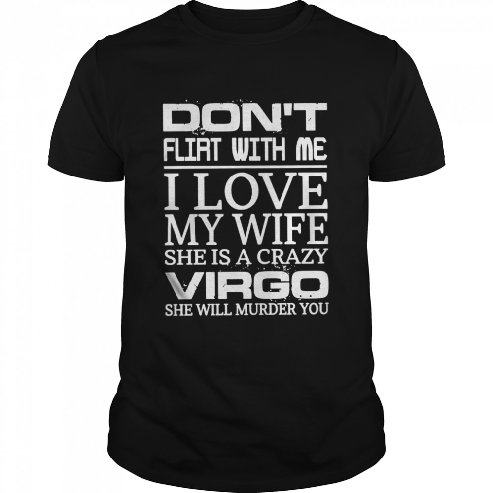 Don’t flirt with me i love my wife she is a crazy virgo she will murder you shirt