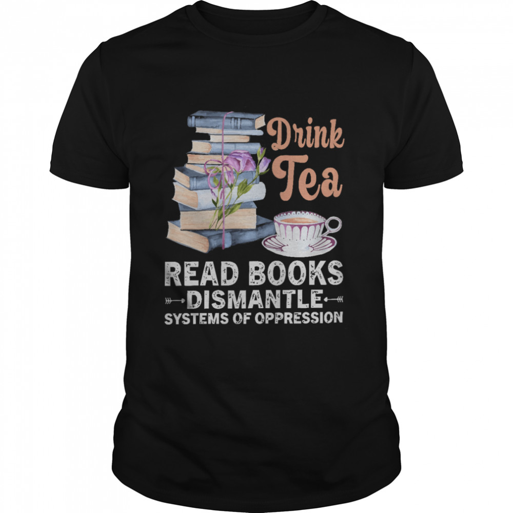 Drink Tea Read Books Dismantle Systems Of Oppression Shirt