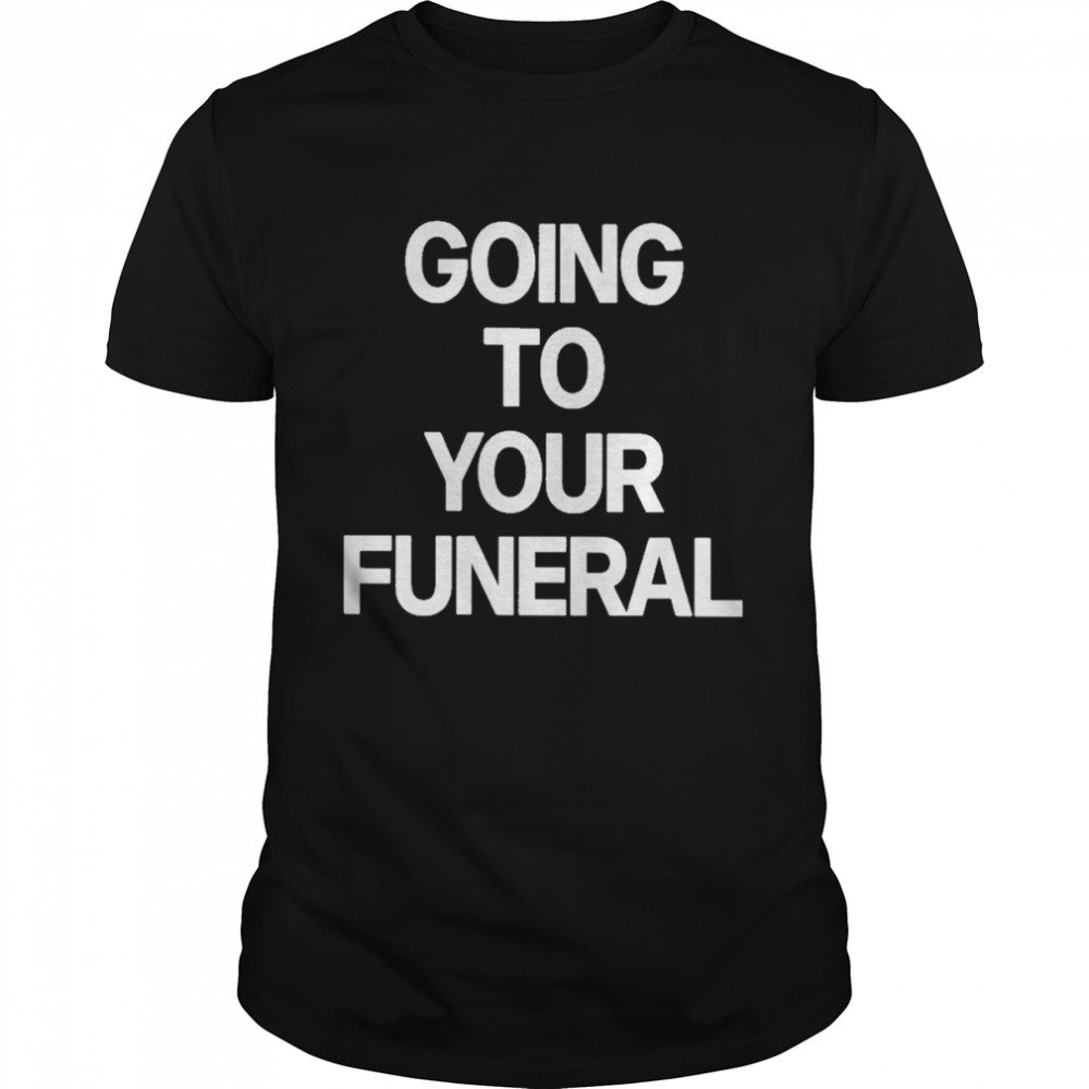 going To Your Funeral shirt