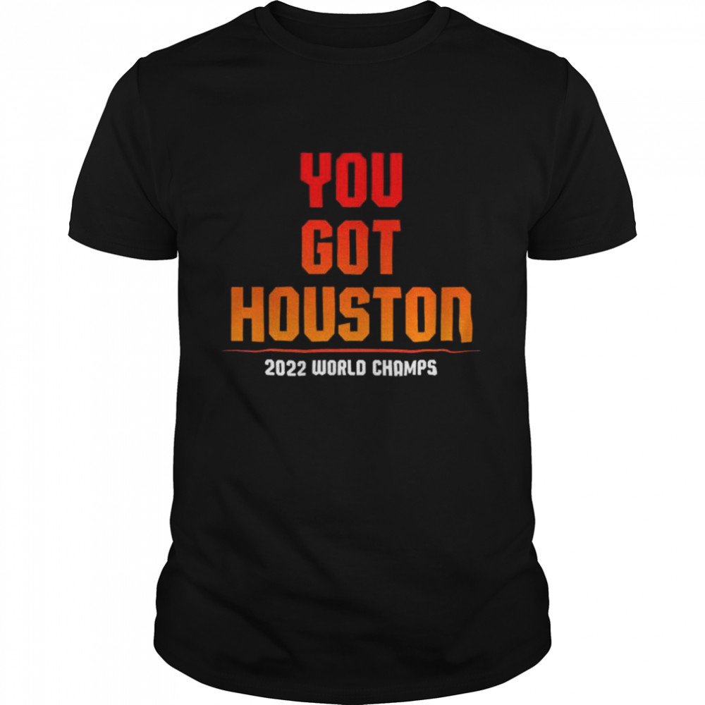 You Got Houston, Houston 2022 World Series Champs shirt