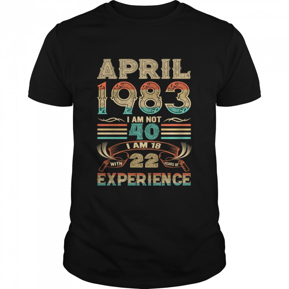 April 1983 I Am Not 40 I Am 18 With 22 Years Of Experience Shirt