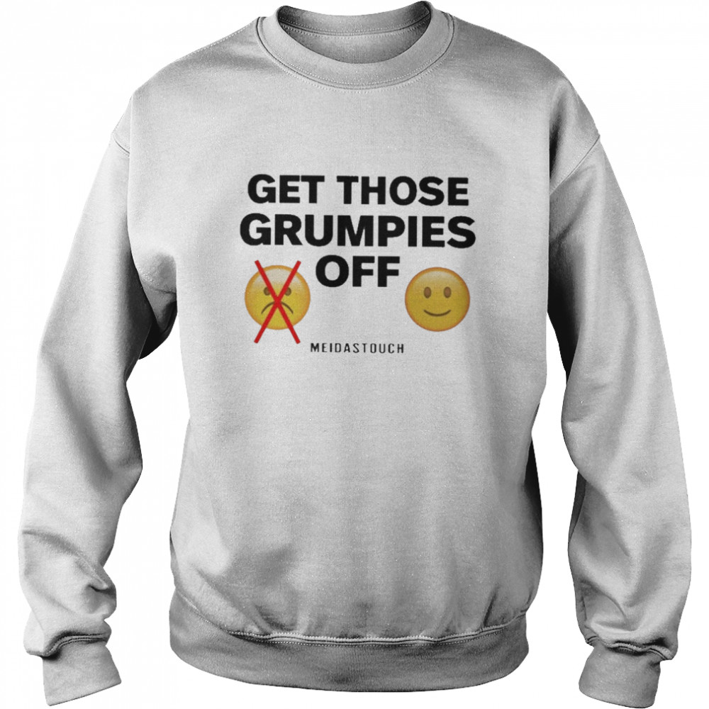 get Those Grumpies Off shirt Unisex Sweatshirt