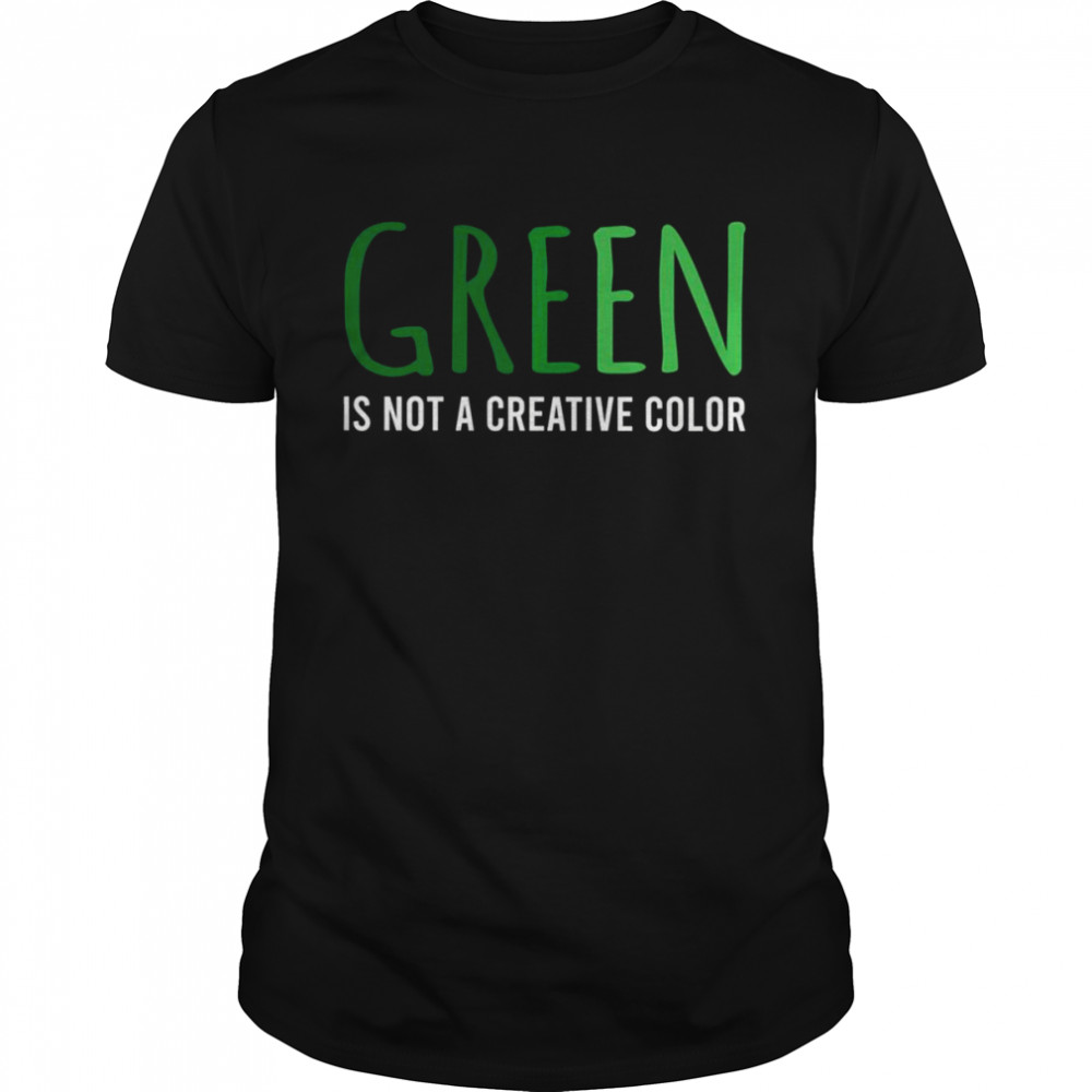 Green Is Not A Creative Color shirt