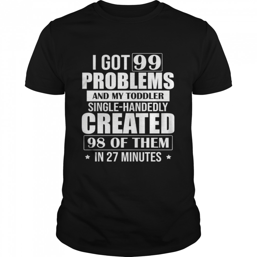 I Got 99 Problems And My Toddler Single-handedly Created 98 Of Them In 27 Minutes Shirt