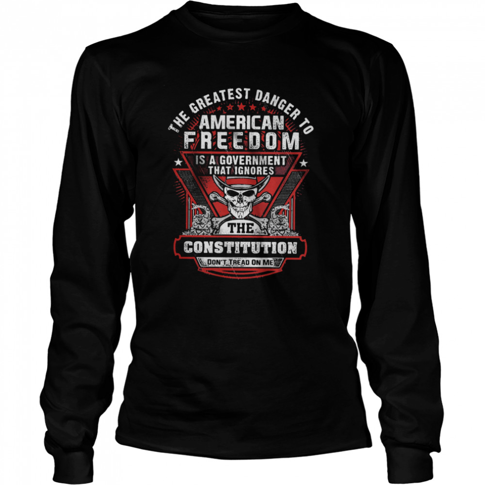 The Greatest Danger To American Freedom Is A Government That Ignores The Constitution  Long Sleeved T-shirt