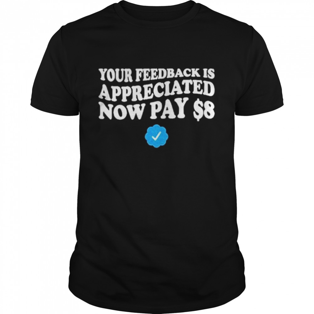 Your Feedback Is Appreciated Now Pay 8 Dollars shirt