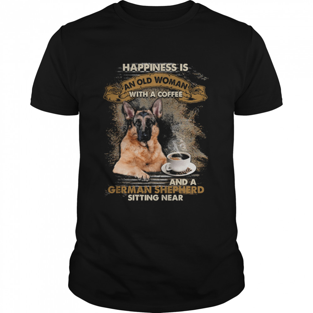 Happiness Is An Old Woman With A Coffee And A German Shepherd Sitting Near Shirt