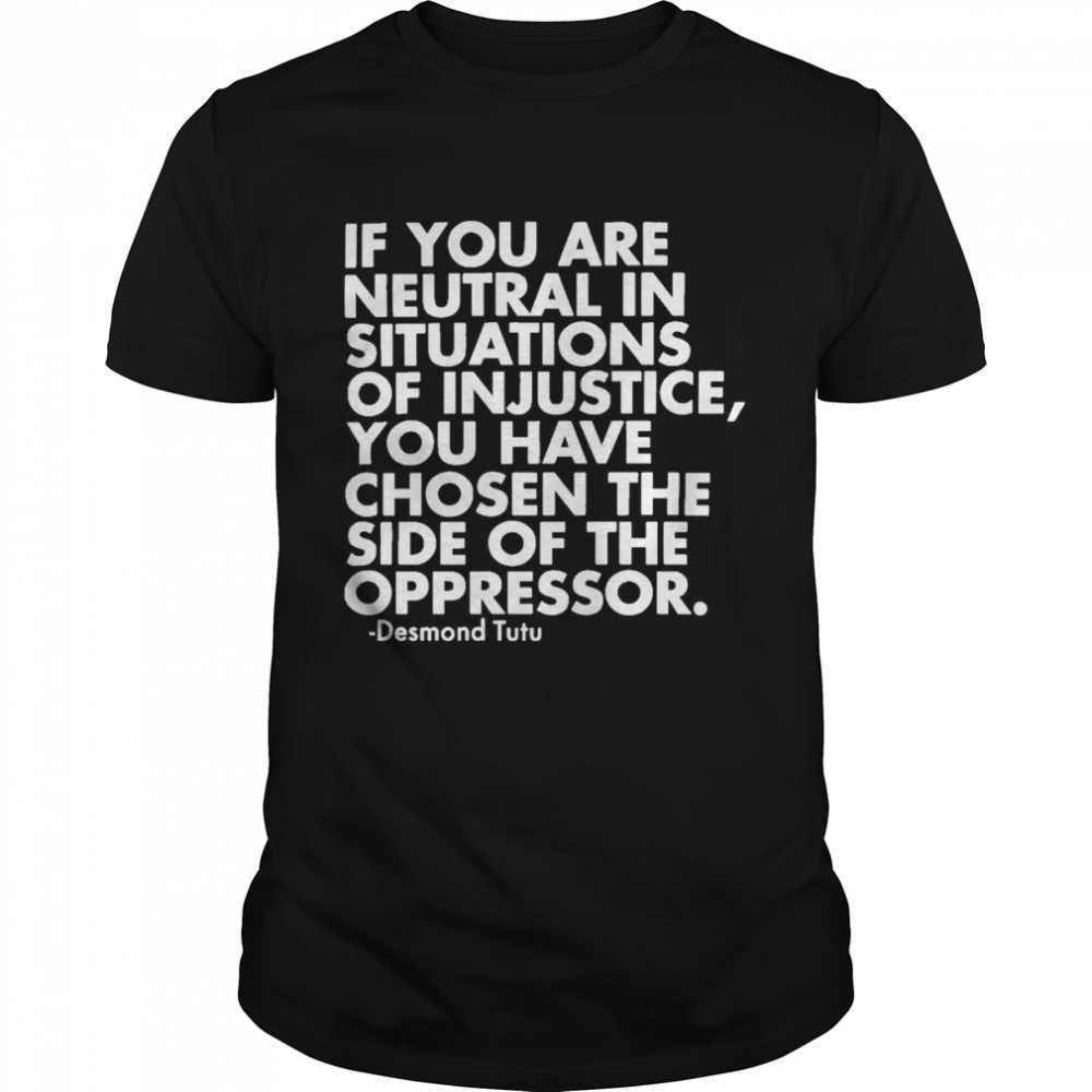 if You Are Neutral In Situations Of Injustice You Have Chosen The Side Of The Oppressor shirt