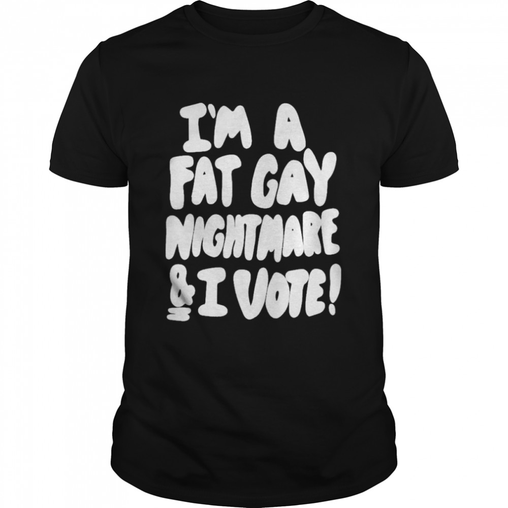 I’m A Fat Gay Nightmare And I Vote shirt