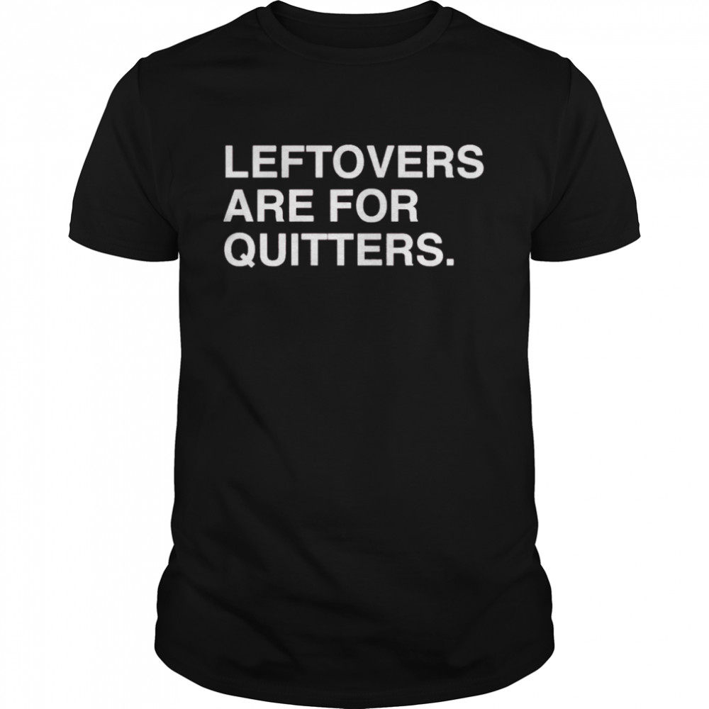 Leftovers are for quitters shirt