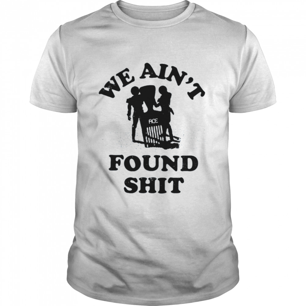 We Ain’t Found Shit 2022 Shirt