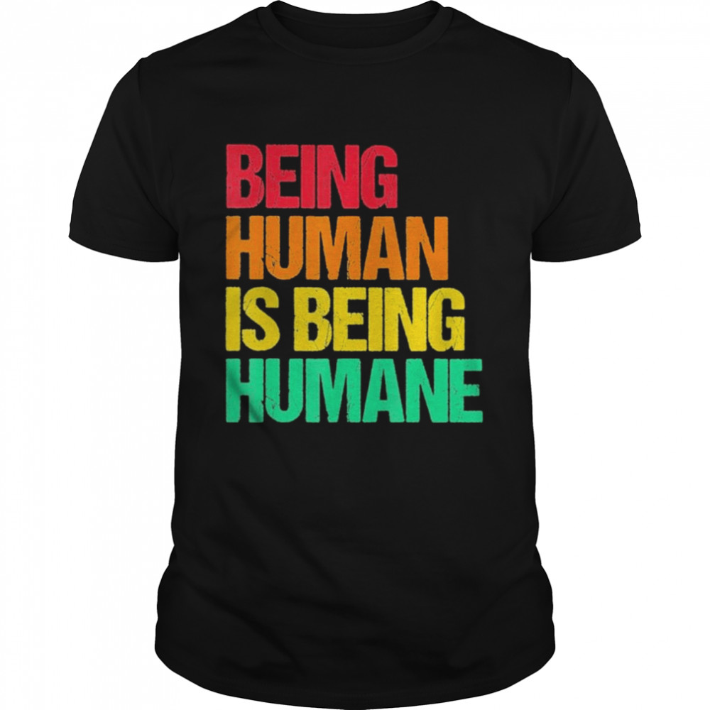 Being human is being humane shirt