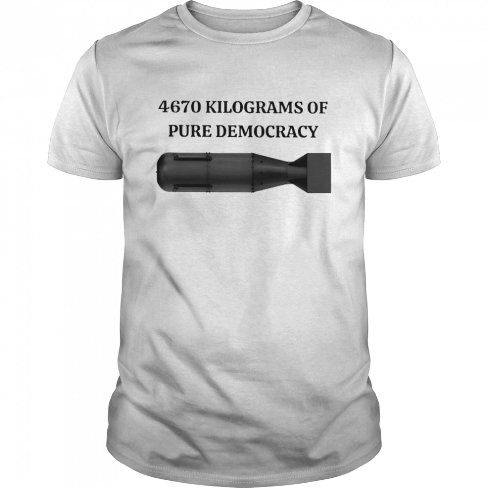 4670 kilograms of pure democracy shirt