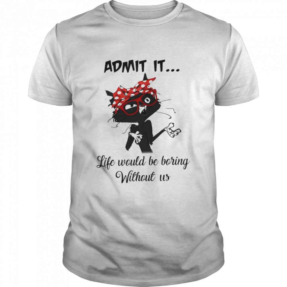 Black Cat Admit It Life Would Be Boring Without Us Shirt