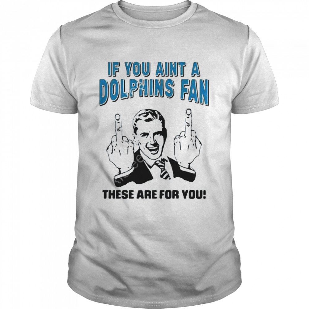 If You Aint A Dolphins Fan These Are For You Shirt