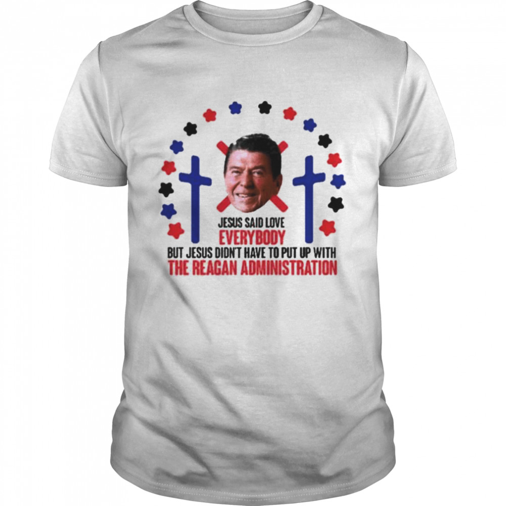 jesus said love everybody but Jesus didn’t put up Ronald Reagan administration shirt