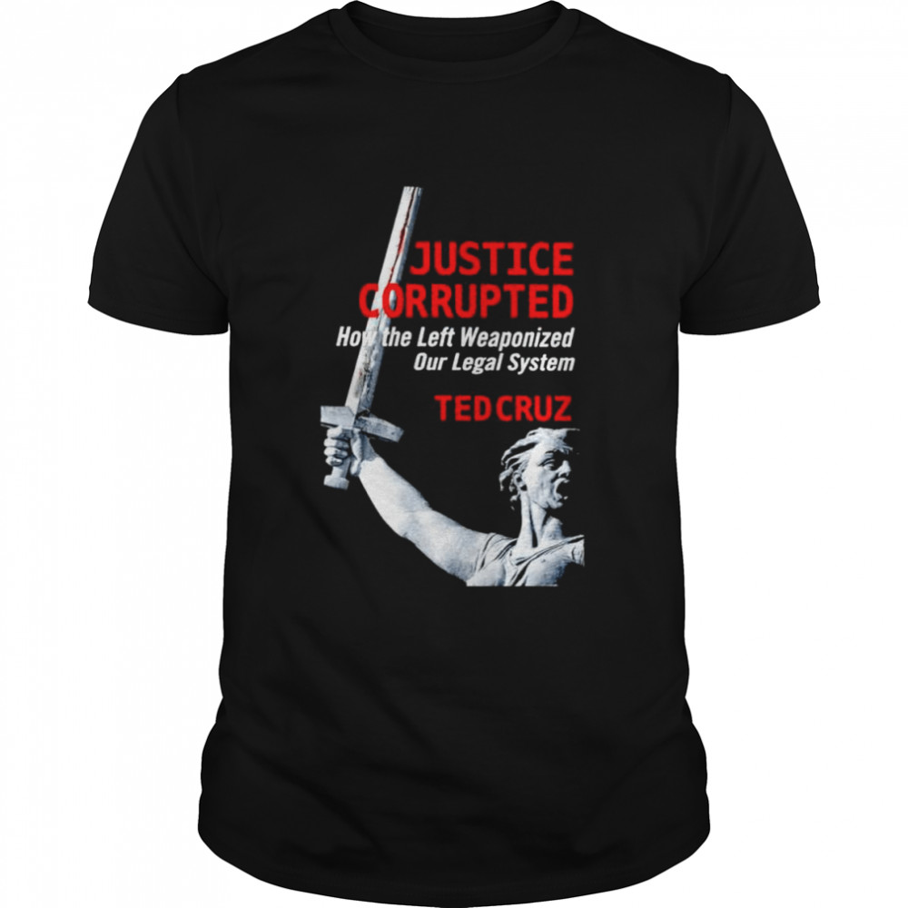 Ted Cruz justice corrupted how the left weaponized our legal system shirt