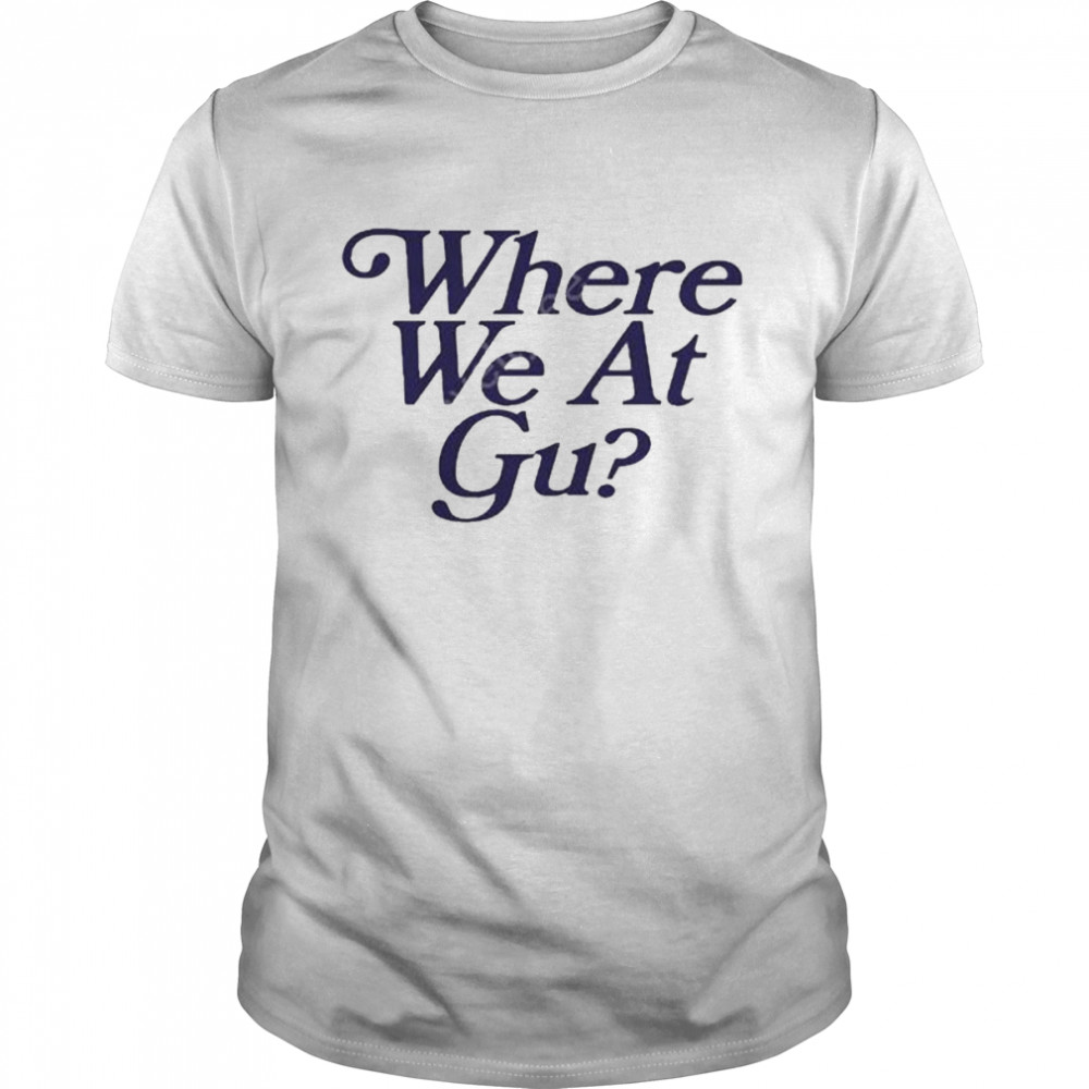 Where we at gu 2022 shirt