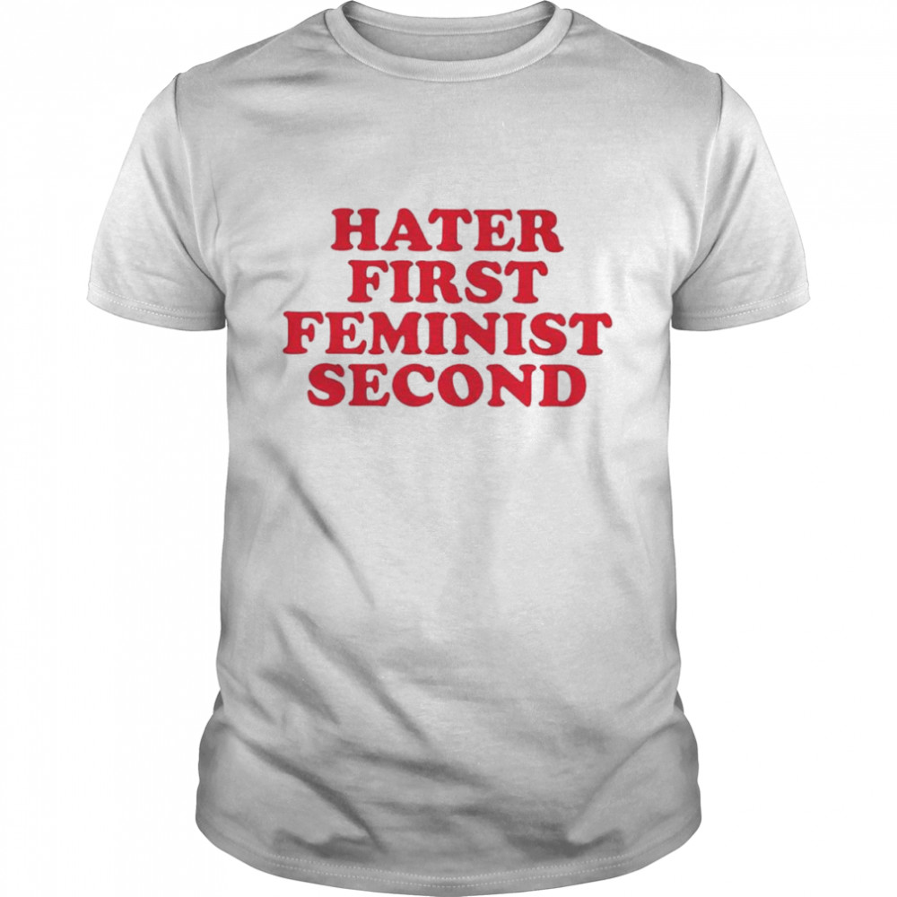 Hater first feminist second shirt