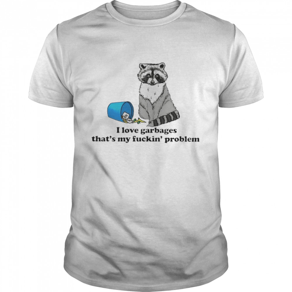 I love garbages that’s my fuckin’ problem shirt