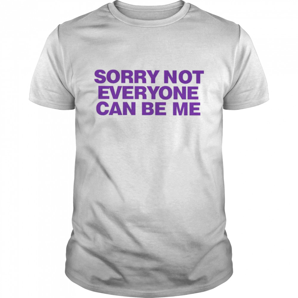 Sorry not everyone can be me shirt